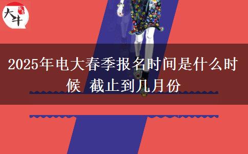 2025年電大春季報(bào)名時(shí)間是什么時(shí)候 截止到幾月份