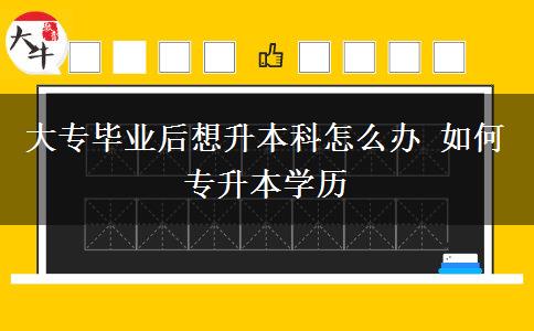 大專畢業(yè)后想升本科怎么辦 如何專升本學(xué)歷