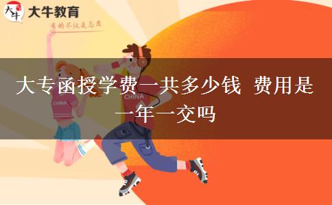 大專函授學(xué)費一共多少錢 費用是一年一交嗎