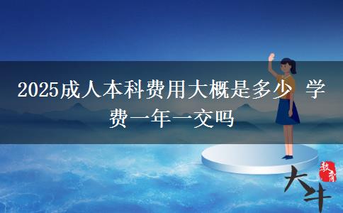 2025成人本科費用大概是多少 學費一年一交嗎