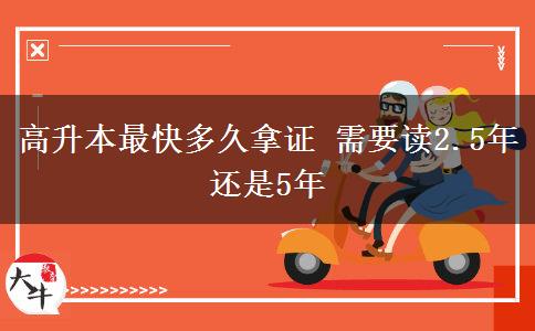 高升本最快多久拿證 需要讀2.5年還是5年