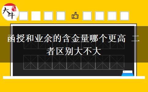 函授和業(yè)余的含金量哪個更高 二者區(qū)別大不大