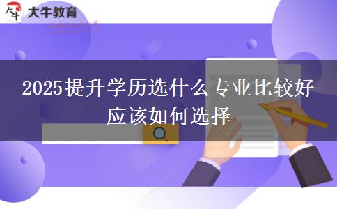 2025提升學(xué)歷選什么專業(yè)比較好 應(yīng)該如何選擇