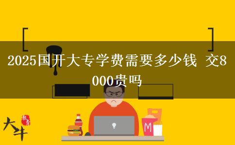 2025國開大專學(xué)費(fèi)需要多少錢 交8000貴嗎