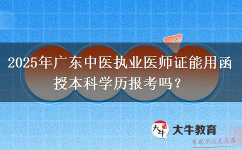 2025年廣東中醫(yī)執(zhí)業(yè)醫(yī)師證能用函授本科學歷報考嗎？