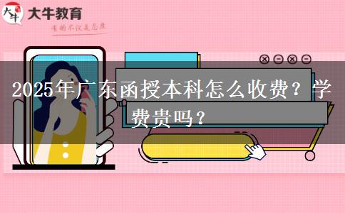 2025年廣東函授本科怎么收費？學費貴嗎？