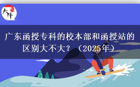 廣東函授專(zhuān)科的校本部和函授站的區(qū)別大不大？（2025年）