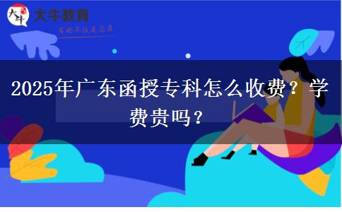 2025年廣東函授?？圃趺词召M？學費貴嗎？