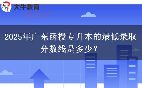 2025年廣東函授專(zhuān)升本的最低錄取分?jǐn)?shù)線是多少？