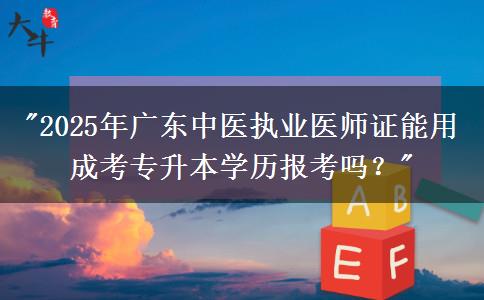 2025年廣東中醫(yī)執(zhí)業(yè)醫(yī)師證能用成考專升本學(xué)歷報(bào)考嗎？