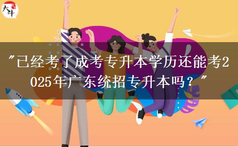 已經(jīng)考了成考專升本學(xué)歷還能考2025年廣東統(tǒng)招專升本嗎？