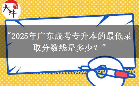 2025年廣東成考專升本的最低錄取分?jǐn)?shù)線是多少？