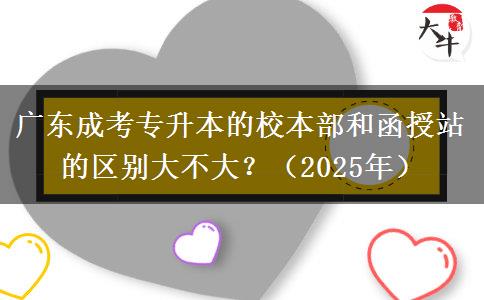 廣東成考專升本的校本部和函授站的區(qū)別大不大？（2025年）