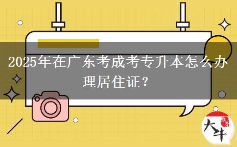 2025年在廣東考成考專升本怎么辦理居住證？