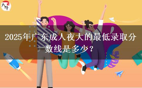 2025年廣東成人夜大的最低錄取分?jǐn)?shù)線是多少？