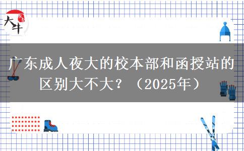 廣東成人夜大的校本部和函授站的區(qū)別大不大？（2025年）