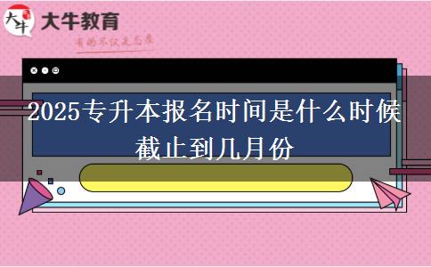 2025專升本報(bào)名時(shí)間是什么時(shí)候 截止到幾月份