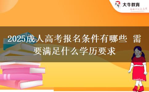 2025成人高考報(bào)名條件有哪些 需要滿足什么學(xué)歷要