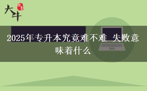 2025年專升本究竟難不難 失敗意味著什么