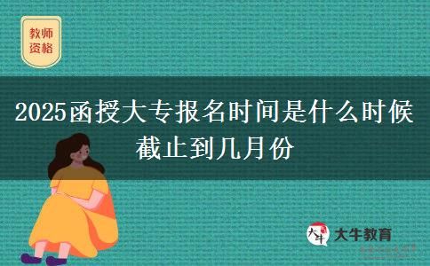 2025函授大專報名時間是什么時候 截止到幾月份