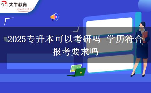 2025專升本可以考研嗎 學歷符合報考要求嗎