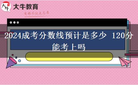 2024成考分?jǐn)?shù)線預(yù)計是多少 120分能考上嗎