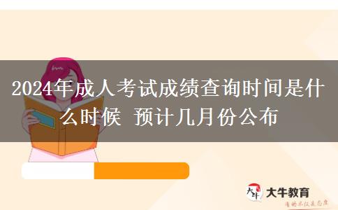 2024年成人考試成績查詢時間是什么時候 預(yù)計幾月