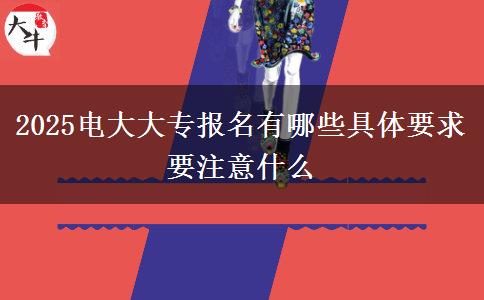 2025電大大專報(bào)名有哪些具體要求 要注意什么