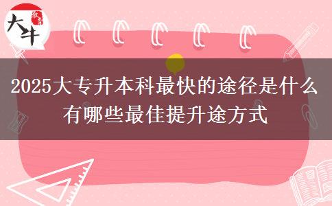 2025大專升本科最快的途徑是什么 有哪些最佳提升