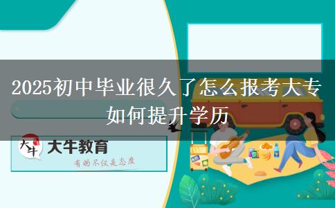 2025初中畢業(yè)很久了怎么報(bào)考大專 如何提升學(xué)歷