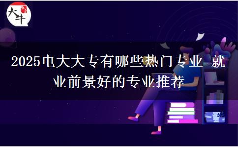 2025電大大專有哪些熱門專業(yè) 就業(yè)前景好的專業(yè)推