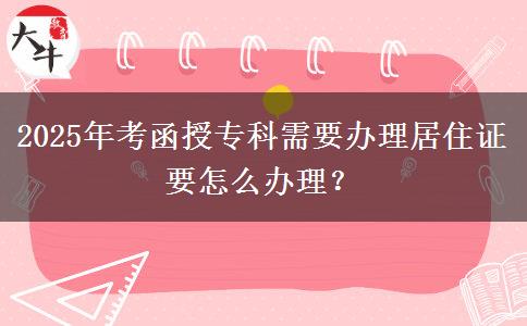 2025年考函授?？菩枰k理居住證要怎么辦理？