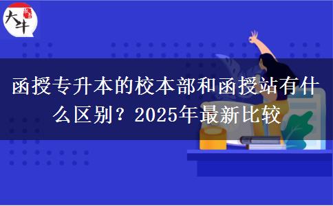 函授專升本的校本部和函授站有什么區(qū)別？2025年最新比較