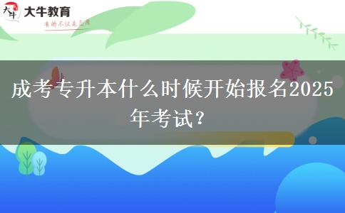 成考專升本什么時候開始報名2025年考試？