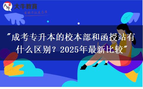 成考專升本的校本部和函授站有什么區(qū)別？2025年