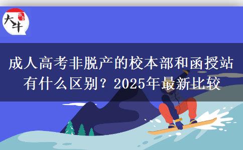 成人高考非脫產(chǎn)的校本部和函授站有什么區(qū)別？2025年最新比較