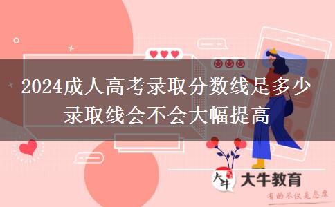 2024成人高考錄取分數(shù)線是多少 錄取線會不會大幅