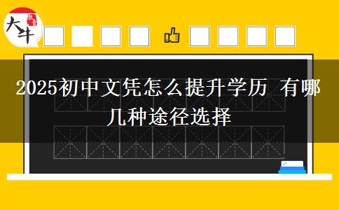 2025初中文憑怎么提升學(xué)歷 有哪幾種途徑選擇