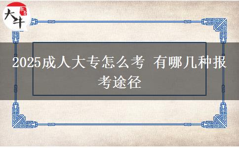 2025成人大專怎么考 有哪幾種報考途徑