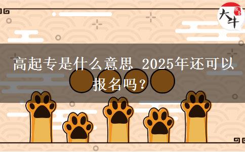 高起專(zhuān)是什么意思 2025年還可以報(bào)名嗎？