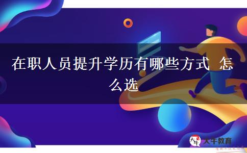 在職人員提升學(xué)歷有哪些方式 怎么選