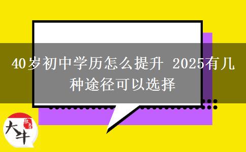 40歲初中學(xué)歷怎么提升 2025有幾種途徑可以選擇