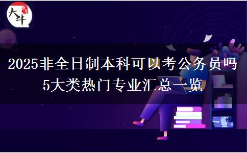 2025非全日制本科可以考公務(wù)員嗎 5大類熱門專業(yè)