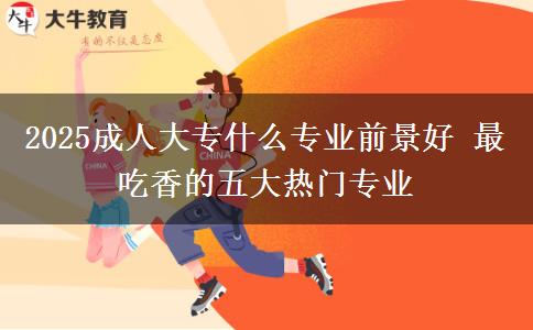 2025成人大專什么專業(yè)前景好 最吃香的五大熱門專