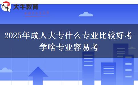 2025年成人大專什么專業(yè)比較好考 學(xué)啥專業(yè)容易考