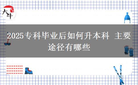 2025專科畢業(yè)后如何升本科 主要途徑有哪些