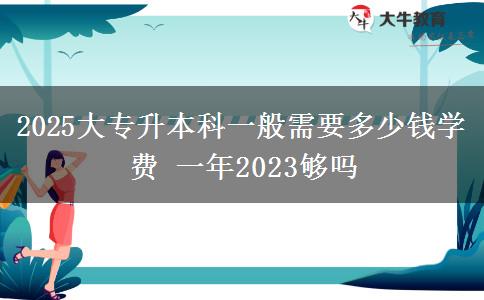 2025大專升本科一般需要多少錢學(xué)費(fèi) 一年2023夠嗎