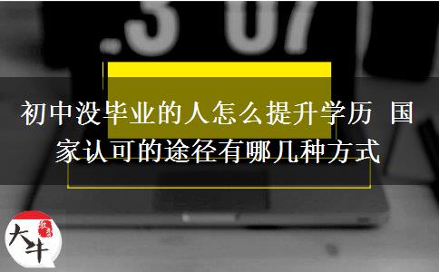 初中沒畢業(yè)的人怎么提升學(xué)歷 國家認(rèn)可的途徑有哪幾種方式