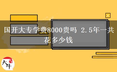 國開大專學費8000貴嗎 2.5年一共花多少錢