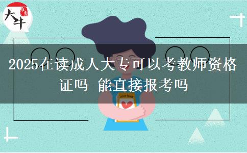 2025在讀成人大?？梢钥冀處熧Y格證嗎 能直接報考嗎